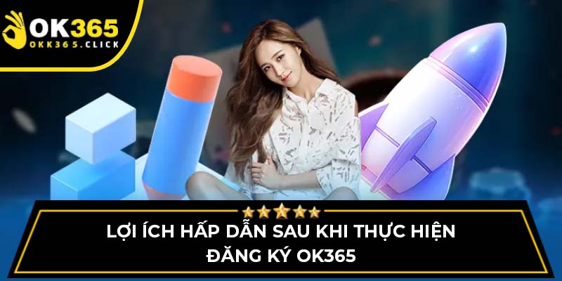 Lợi ích hấp dẫn sau khi thực hiện đăng ký OK365
