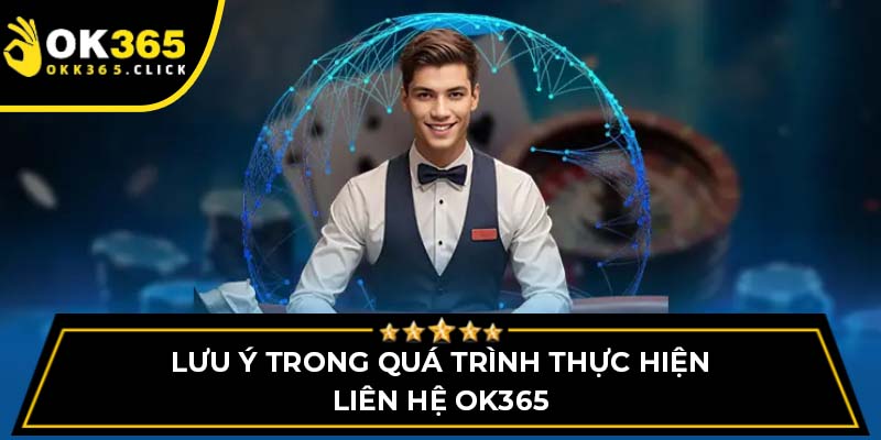 Lưu ý trong quá trình thực hiện liên hệ OK365